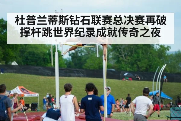 杜普兰蒂斯钻石联赛总决赛再破撑杆跳世界纪录成就传奇之夜