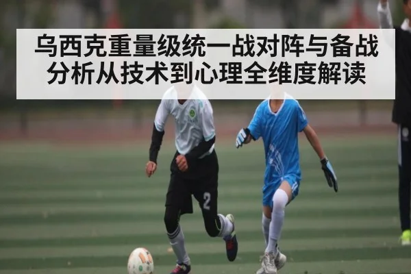 乌西克重量级统一战对阵与备战分析从技术到心理全维度解读