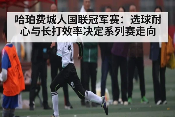 哈珀费城人国联冠军赛:选球耐心与长打效率决定系列赛走向