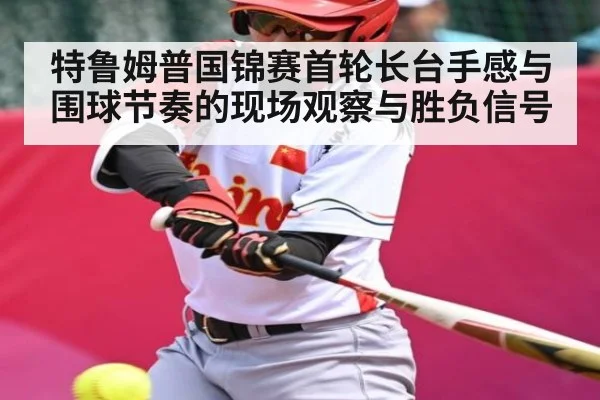 特鲁姆普国锦赛首轮长台手感与围球节奏的现场观察与胜负信号